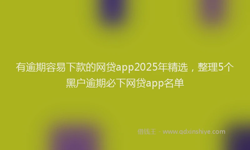 有逾期容易下款的网贷app2025年精选，整理5个黑户逾期必下网贷app名单