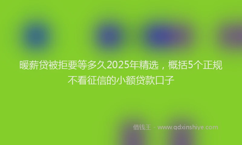 暖薪贷被拒要等多久2025年精选，概括5个正规不看征信的小额贷款口子