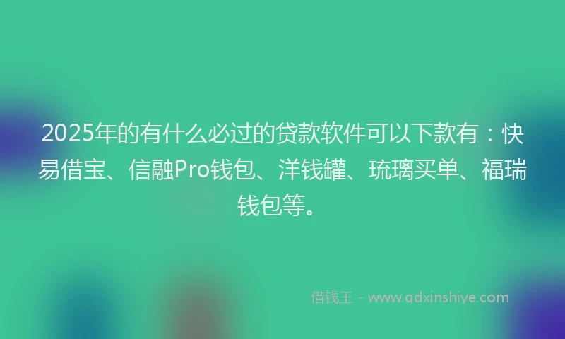 2025年的有什么必过的贷款软件可以下款有：快易借宝、信融Pro钱包、洋钱罐、琉璃买单、福瑞钱包等。