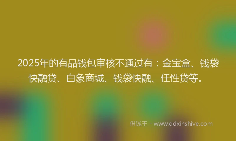 2025年的有品钱包审核不通过有：金宝盒、钱袋快融贷、白象商城、钱袋快融、任性贷等。