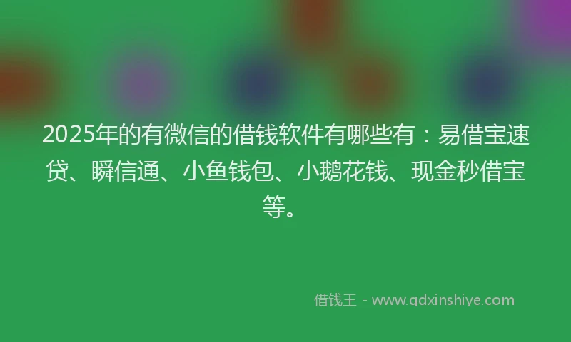 2025年的有微信的借钱软件有哪些有：易借宝速贷、瞬信通、小鱼钱包、小鹅花钱、现金秒借宝等。