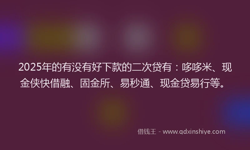 2025年的有没有好下款的二次贷有：哆哆米、现金侠快借融、固金所、易秒通、现金贷易行等。