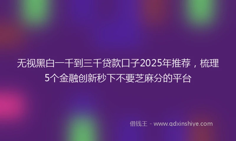 无视黑白一千到三千贷款口子2025年推荐，梳理5个金融创新秒下不要芝麻分的平台