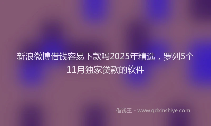 新浪微博借钱容易下款吗2025年精选，罗列5个11月独家贷款的软件