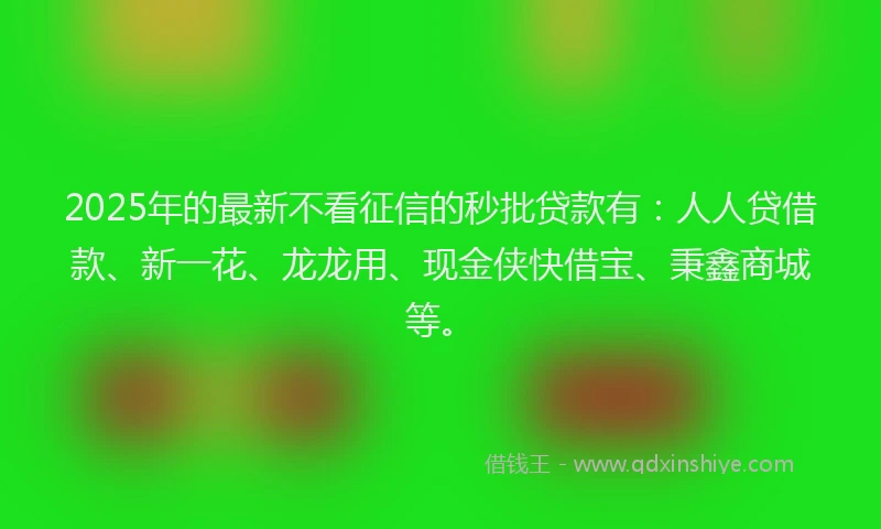 2025年的最新不看征信的秒批贷款有：人人贷借款、新一花、龙龙用、现金侠快借宝、秉鑫商城等。