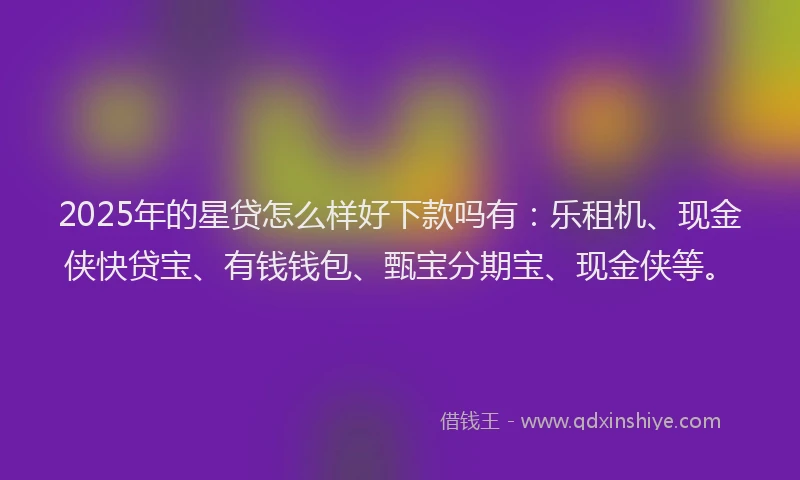 2025年的星贷怎么样好下款吗有：乐租机、现金侠快贷宝、有钱钱包、甄宝分期宝、现金侠等。