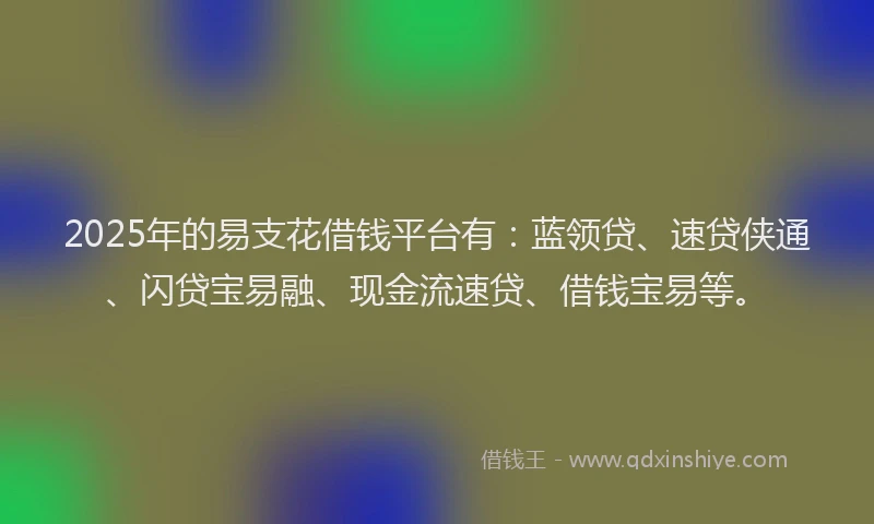 2025年的易支花借钱平台有：蓝领贷、速贷侠通、闪贷宝易融、现金流速贷、借钱宝易等。