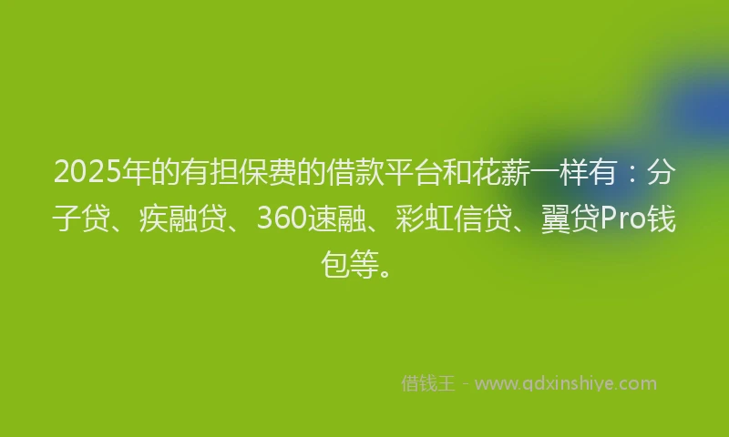 2025年的有担保费的借款平台和花薪一样有：分子贷、疾融贷、360速融、彩虹信贷、翼贷Pro钱包等。