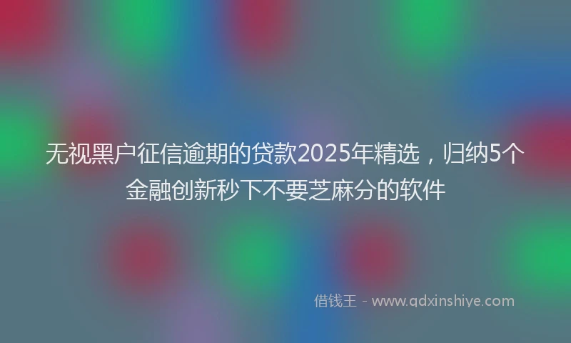 无视黑户征信逾期的贷款2025年精选，归纳5个金融创新秒下不要芝麻分的软件