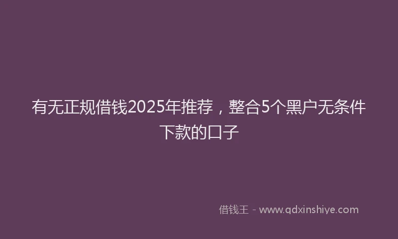 有无正规借钱2025年推荐，整合5个黑户无条件下款的口子