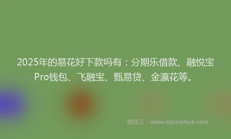 2025年的易花好下款吗有：分期乐借款、融悦宝Pro钱包、飞融宝、甄易贷、金瀛花等。