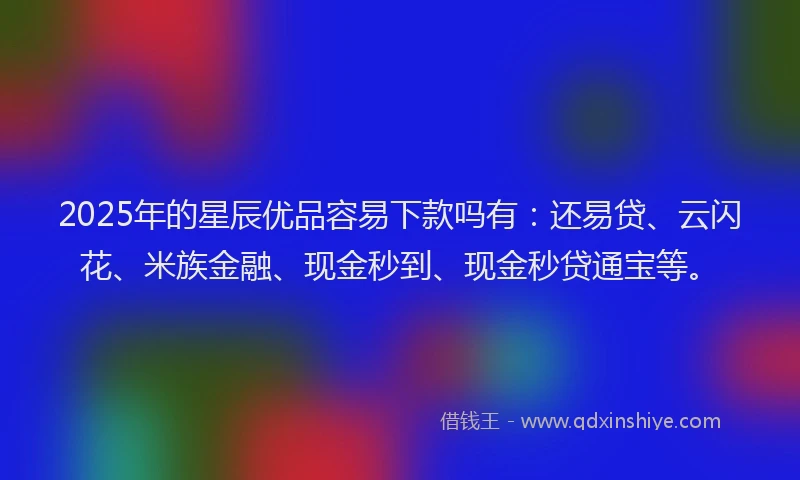 2025年的星辰优品容易下款吗有：还易贷、云闪花、米族金融、现金秒到、现金秒贷通宝等。