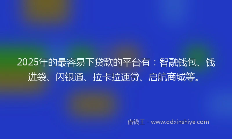 2025年的最容易下贷款的平台有：智融钱包、钱进袋、闪银通、拉卡拉速贷、启航商城等。