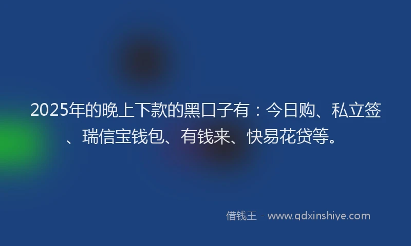 2025年的晚上下款的黑口子有：今日购、私立签、瑞信宝钱包、有钱来、快易花贷等。