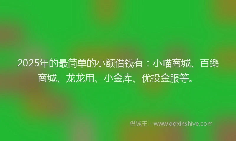 2025年的最简单的小额借钱有：小喵商城、百樂商城、龙龙用、小金库、优投金服等。