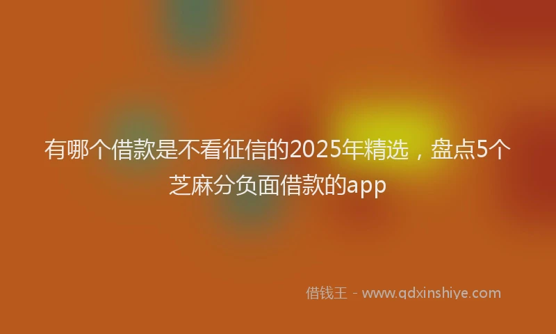 有哪个借款是不看征信的2025年精选，盘点5个芝麻分负面借款的app
