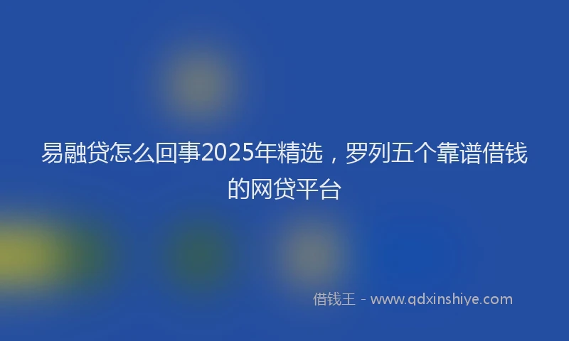 易融贷怎么回事2025年精选，罗列五个靠谱借钱的网贷平台