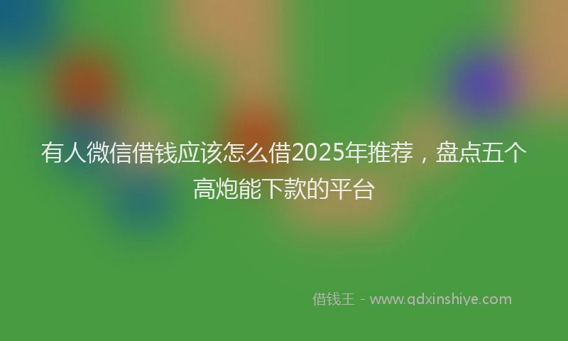 有人微信借钱应该怎么借2025年推荐，盘点五个高炮能下款的平台