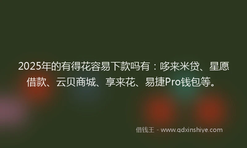 2025年的有得花容易下款吗有：哆来米贷、星愿借款、云贝商城、享来花、易捷Pro钱包等。