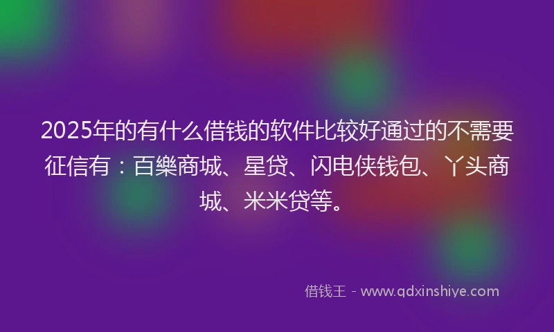 2025年的有什么借钱的软件比较好通过的不需要征信有：百樂商城、星贷、闪电侠钱包、丫头商城、米米贷等。