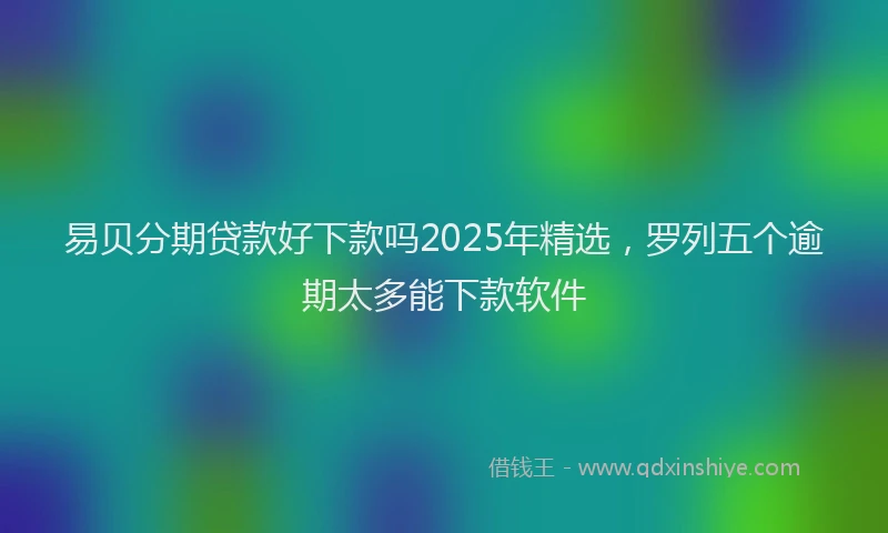易贝分期贷款好下款吗2025年精选，罗列五个逾期太多能下款软件