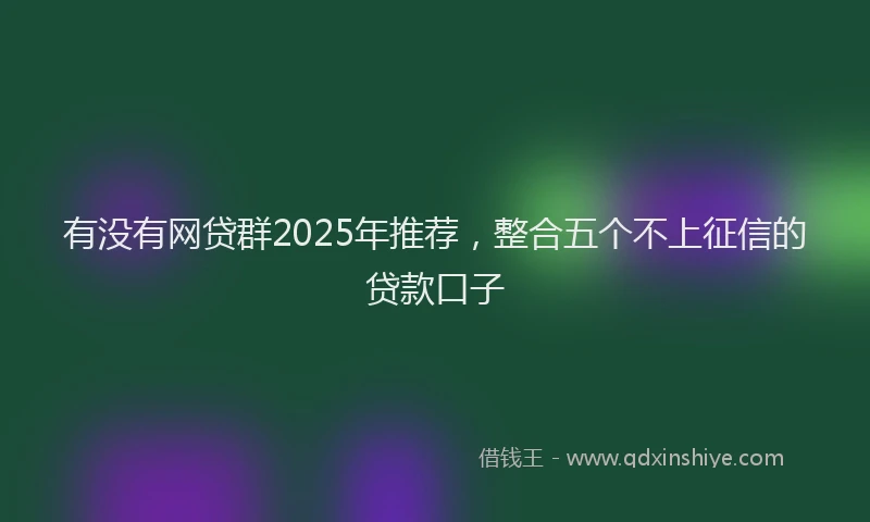 有没有网贷群2025年推荐，整合五个不上征信的贷款口子