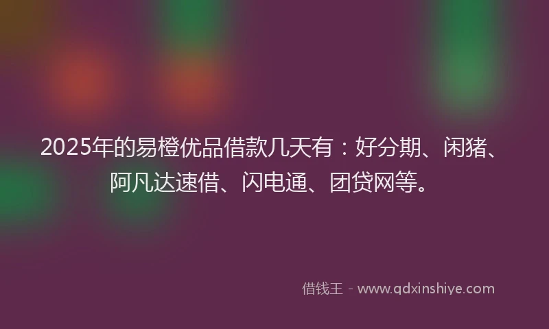 2025年的易橙优品借款几天有：好分期、闲猪、阿凡达速借、闪电通、团贷网等。