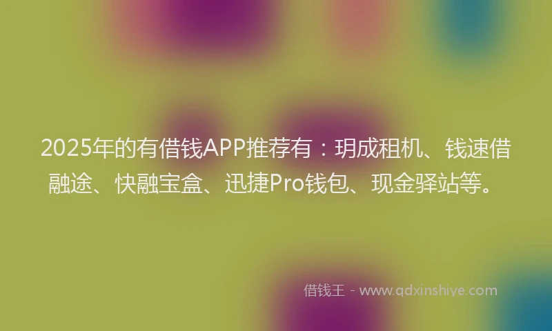 2025年的有借钱APP推荐有：玥成租机、钱速借融途、快融宝盒、迅捷Pro钱包、现金驿站等。