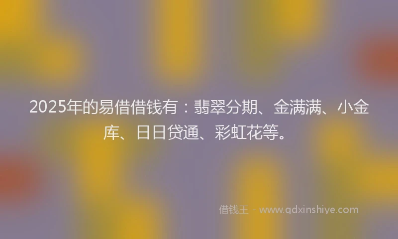 2025年的易借借钱有：翡翠分期、金满满、小金库、日日贷通、彩虹花等。