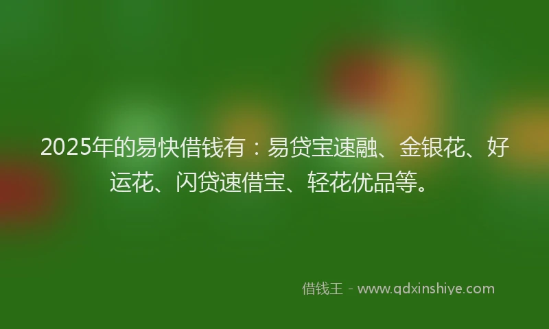 2025年的易快借钱有：易贷宝速融、金银花、好运花、闪贷速借宝、轻花优品等。