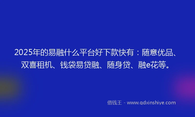 2025年的易融什么平台好下款快有：随意优品、双喜租机、钱袋易贷融、随身贷、融e花等。