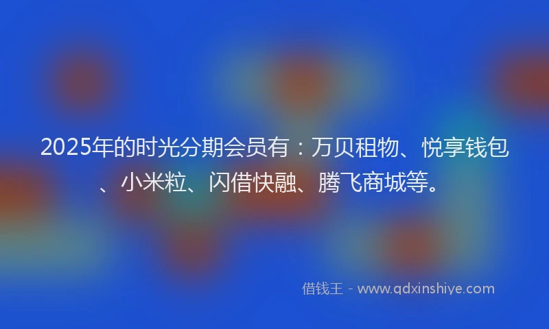 2025年的时光分期会员有：万贝租物、悦享钱包、小米粒、闪借快融、腾飞商城等。