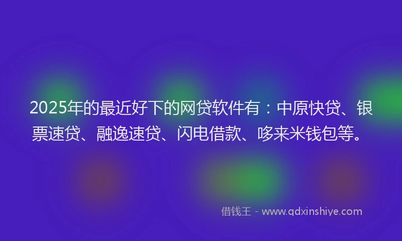 2025年的最近好下的网贷软件有：中原快贷、银票速贷、融逸速贷、闪电借款、哆来米钱包等。