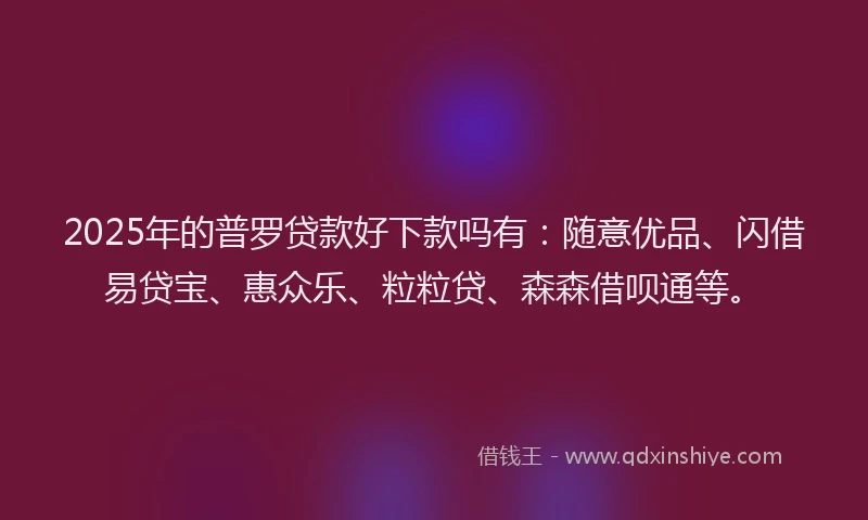 2025年的普罗贷款好下款吗有：随意优品、闪借易贷宝、惠众乐、粒粒贷、森森借呗通等。