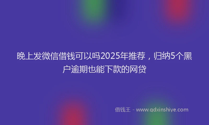 晚上发微信借钱可以吗2025年推荐，归纳5个黑户逾期也能下款的网贷