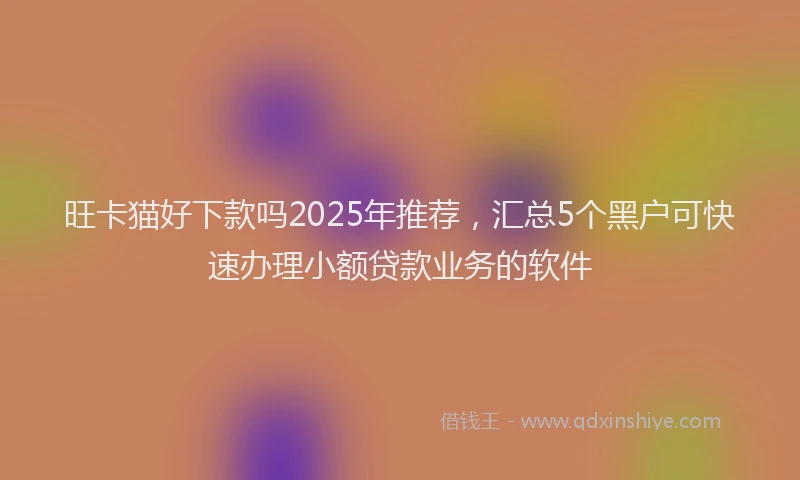 旺卡猫好下款吗2025年推荐，汇总5个黑户可快速办理小额贷款业务的软件
