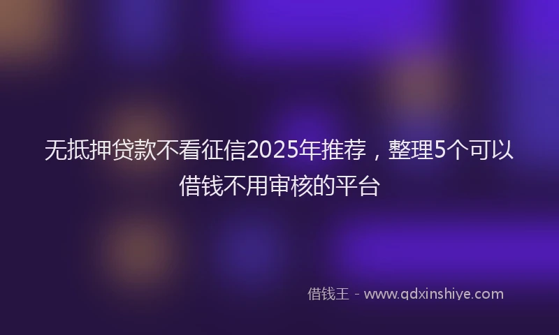 无抵押贷款不看征信2025年推荐，整理5个可以借钱不用审核的平台