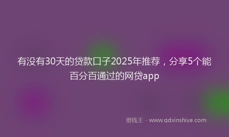 有没有30天的贷款口子2025年推荐，分享5个能百分百通过的网贷app