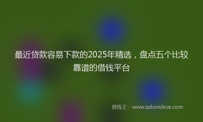 最近贷款容易下款的2025年精选，盘点五个比较靠谱的借钱平台