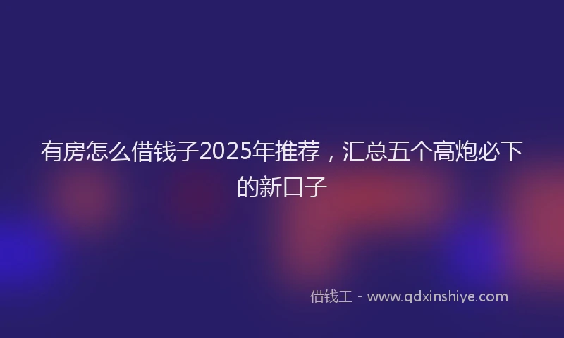 有房怎么借钱子2025年推荐，汇总五个高炮必下的新口子