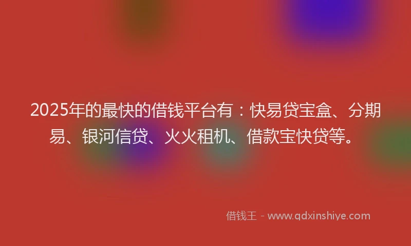 2025年的最快的借钱平台有：快易贷宝盒、分期易、银河信贷、火火租机、借款宝快贷等。