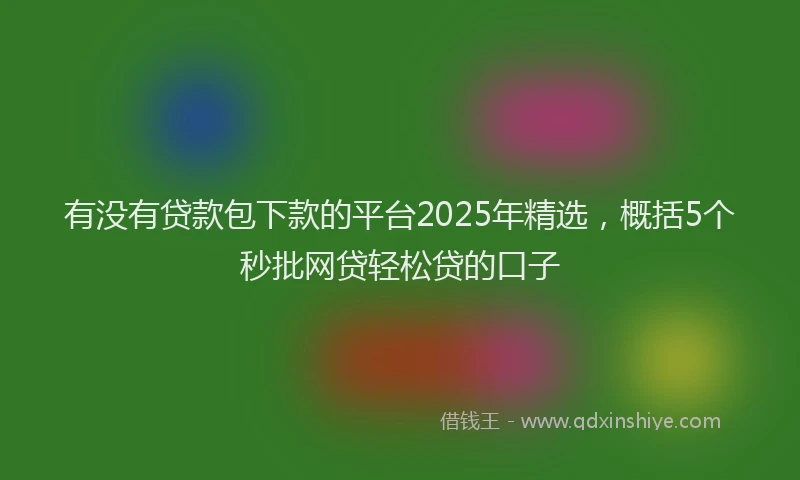 有没有贷款包下款的平台2025年精选，概括5个秒批网贷轻松贷的口子