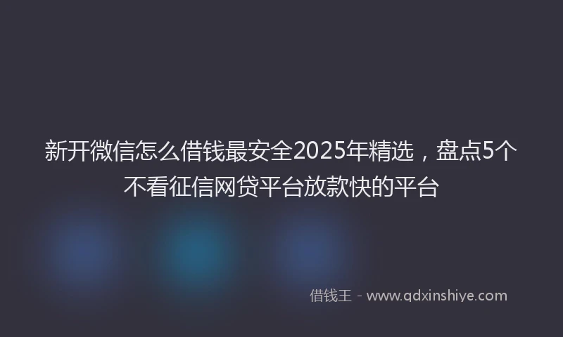 新开微信怎么借钱最安全2025年精选，盘点5个不看征信网贷平台放款快的平台