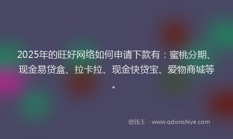 2025年的旺好网络如何申请下款有：蜜桃分期、现金易贷盒、拉卡拉、现金快贷宝、爱物商城等。