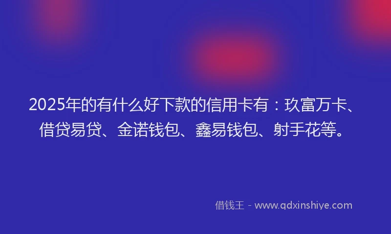 2025年的有什么好下款的信用卡有：玖富万卡、借贷易贷、金诺钱包、鑫易钱包、射手花等。