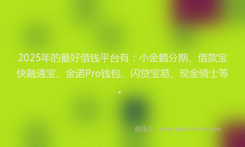2025年的最好借钱平台有：小金鹤分期、借款宝快融通宝、金诺Pro钱包、闪贷宝易、现金骑士等。