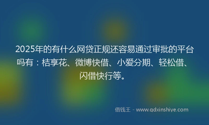 2025年的有什么网贷正规还容易通过审批的平台吗有：桔享花、微博快借、小爱分期、轻松借、闪借快行等。