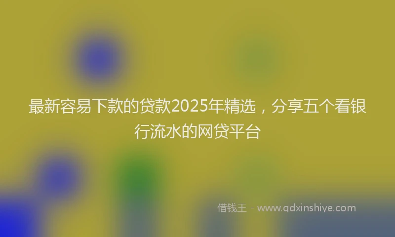 最新容易下款的贷款2025年精选，分享五个看银行流水的网贷平台