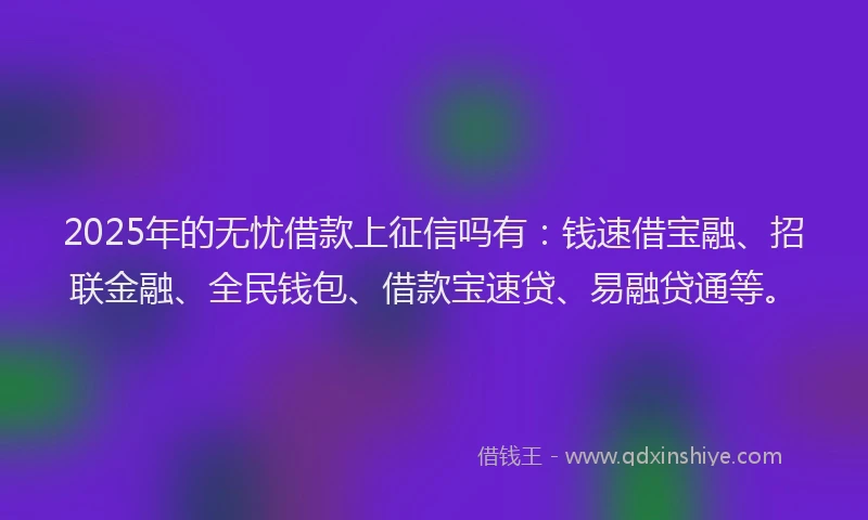 2025年的无忧借款上征信吗有：钱速借宝融、招联金融、全民钱包、借款宝速贷、易融贷通等。