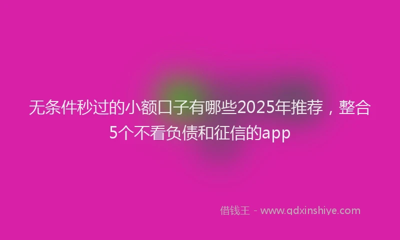 无条件秒过的小额口子有哪些2025年推荐，整合5个不看负债和征信的app